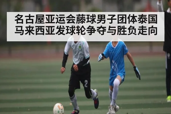 名古屋亚运会藤球男子团体泰国马来西亚发球轮争夺与胜负走向 - FB SPORTS