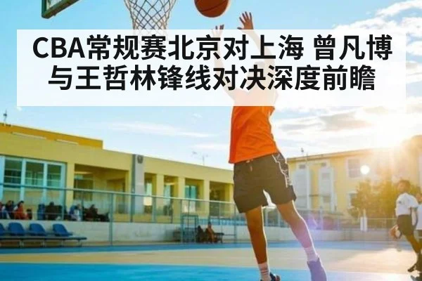 CBA常规赛北京对上海 曾凡博与王哲林锋线对决深度前瞻