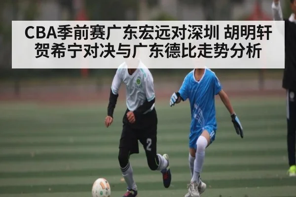 CBA季前赛广东宏远对深圳 胡明轩贺希宁对决与广东德比走势分析