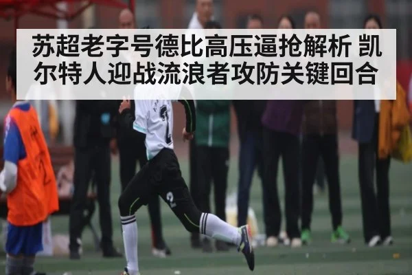苏超老字号德比高压逼抢解析 凯尔特人迎战流浪者攻防关键回合 - FB SPORTS